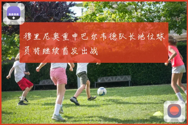 穆里尼奥重申巴尔韦德队长地位球员将继续首发出战