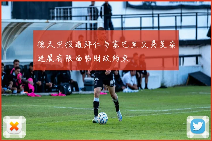 德天空报道拜仁与塞巴里交易复杂进展有限面临财政约束