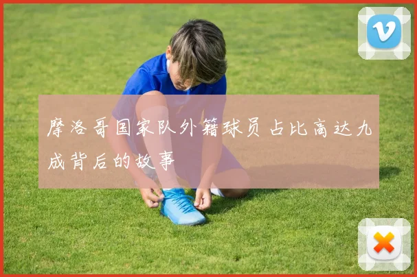 摩洛哥国家队外籍球员占比高达九成背后的故事