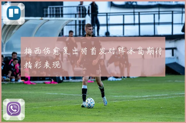 梅西伤愈复出将首发对阵冰岛期待精彩表现