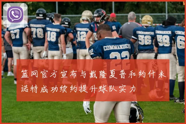 篮网官方宣布与戴隆夏普和约什米诺特成功续约提升球队实力