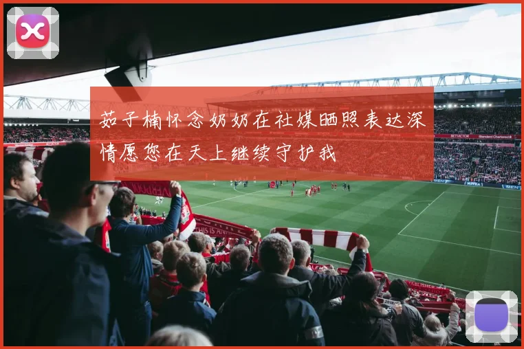 茹子楠怀念奶奶在社媒晒照表达深情愿您在天上继续守护我