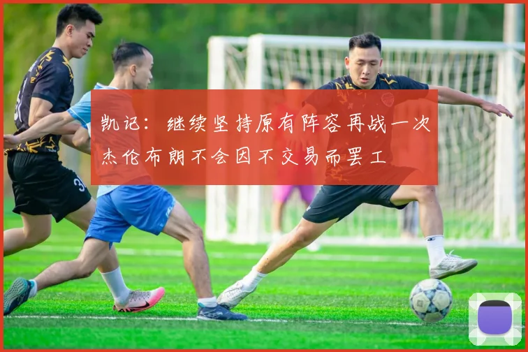 凯记：继续坚持原有阵容再战一次杰伦布朗不会因不交易而罢工