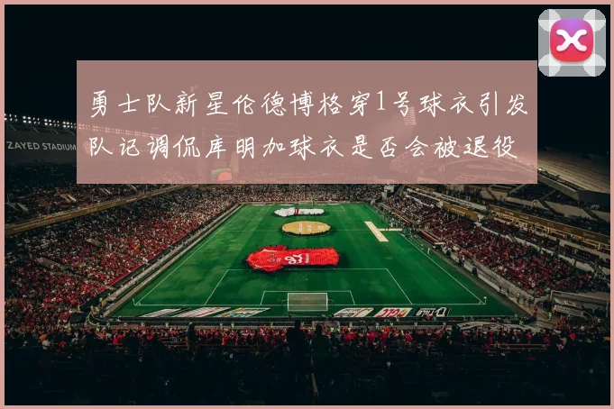 勇士队新星伦德博格穿1号球衣引发队记调侃库明加球衣是否会被退役