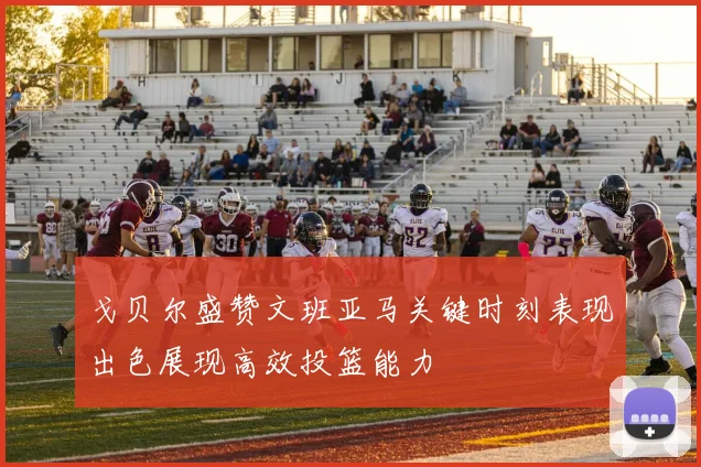 戈贝尔盛赞文班亚马关键时刻表现出色展现高效投篮能力