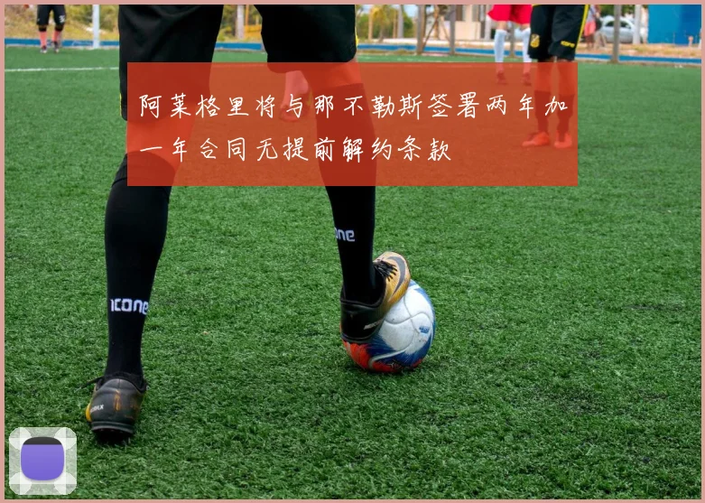 阿莱格里将与那不勒斯签署两年加一年合同无提前解约条款