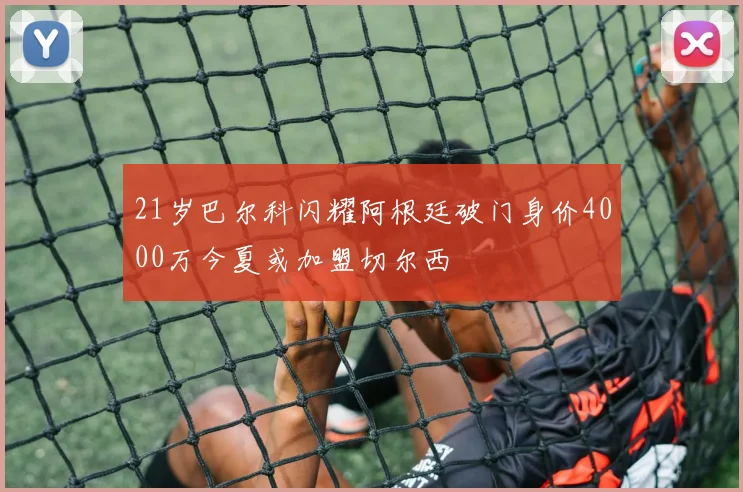 21岁巴尔科闪耀阿根廷破门身价4000万今夏或加盟切尔西
