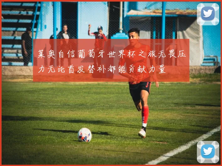 莱奥自信葡萄牙世界杯之旅无畏压力无论首发替补都能贡献力量