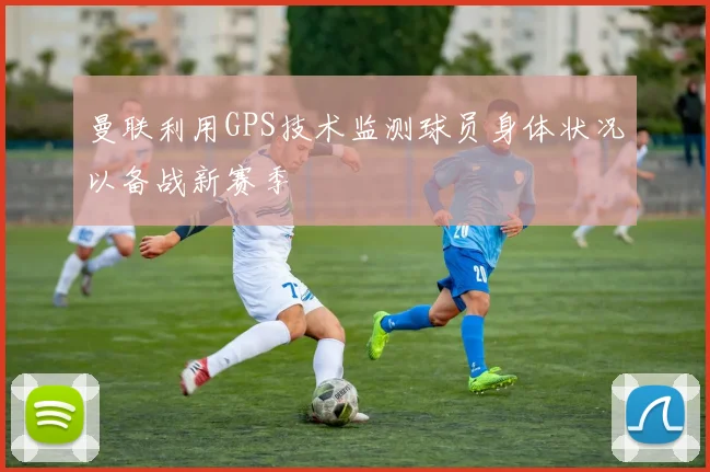 曼联利用GPS技术监测球员身体状况以备战新赛季