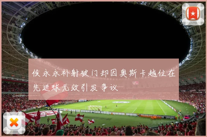 侯永永补射破门却因奥斯卡越位在先进球无效引发争议