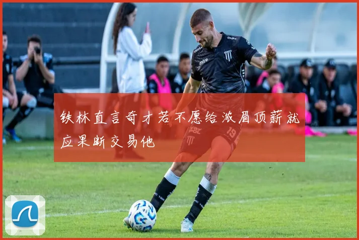 铁林直言奇才若不愿给浓眉顶薪就应果断交易他