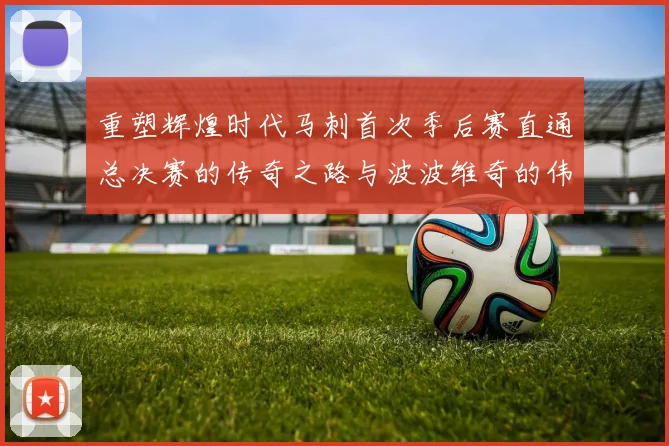 重塑辉煌时代马刺首次季后赛直通总决赛的传奇之路与波波维奇的伟大成就