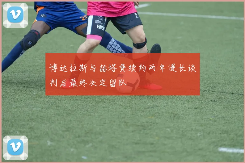 博达拉斯与赫塔费续约两年漫长谈判后最终决定留队